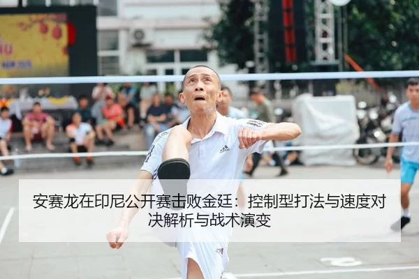 安赛龙在印尼公开赛击败金廷：控制型打法与速度对决解析与战术演变