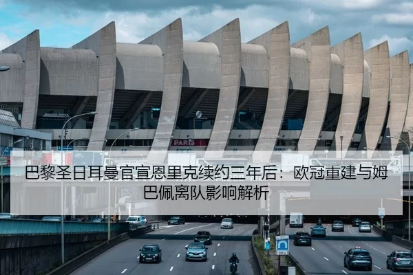 巴黎圣日耳曼官宣恩里克续约三年后：欧冠重建与姆巴佩离队影响解析