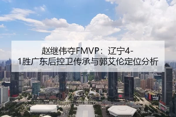 赵继伟夺FMVP：辽宁4-1胜广东后控卫传承与郭艾伦定位分析