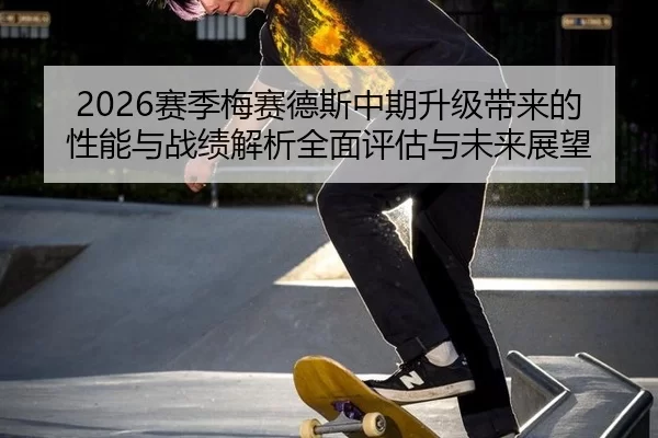 2026赛季梅赛德斯中期升级带来的性能与战绩解析全面评估与未来展望