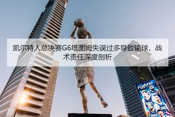 凯尔特人总决赛G6塔图姆失误过多导致输球，战术责任深度剖析